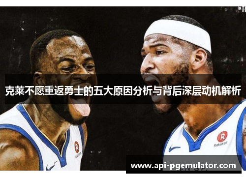 克莱不愿重返勇士的五大原因分析与背后深层动机解析 克莱不愿重返勇士的五大原因分析与背后深层动机解析