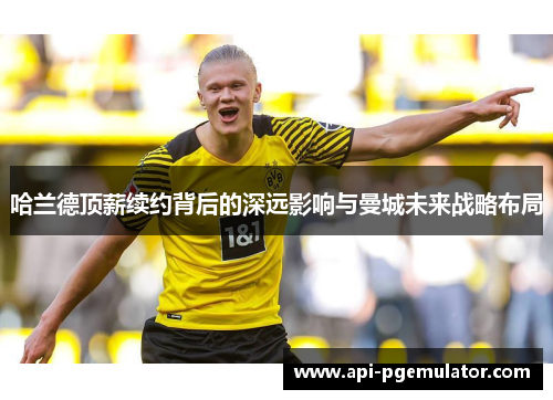 哈兰德顶薪续约背后的深远影响与曼城未来战略布局 哈兰德顶薪续约背后的深远影响与曼城未来战略布局
