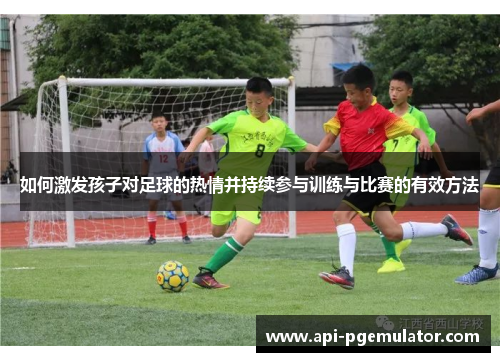如何激发孩子对足球的热情并持续参与训练与比赛的有效方法 如何激发孩子对足球的热情并持续参与训练与比赛的有效方法