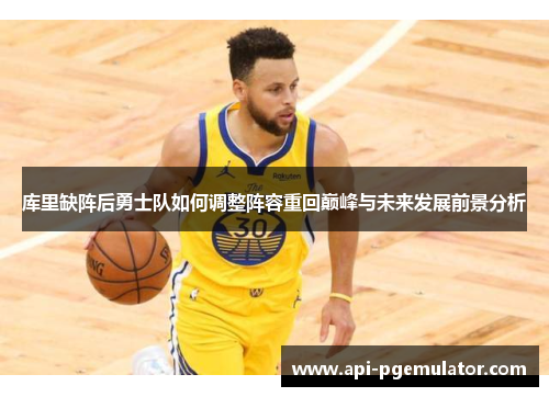 库里缺阵后勇士队如何调整阵容重回巅峰与未来发展前景分析 库里缺阵后勇士队如何调整阵容重回巅峰与未来发展前景分析