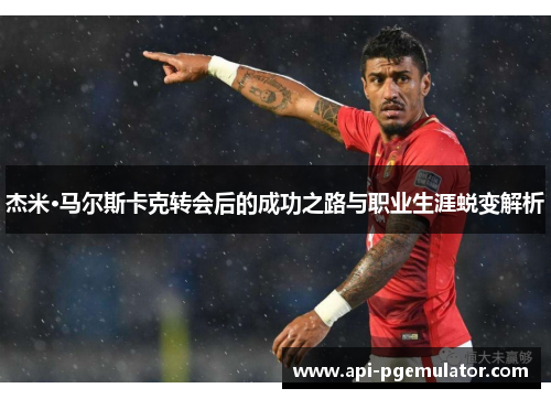 杰米·马尔斯卡克转会后的成功之路与职业生涯蜕变解析 杰米·马尔斯卡克转会后的成功之路与职业生涯蜕变解析