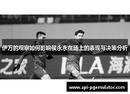 伊万的观察如何影响侯永永在场上的表现与决策分析 伊万的观察如何影响侯永永在场上的表现与决策分析