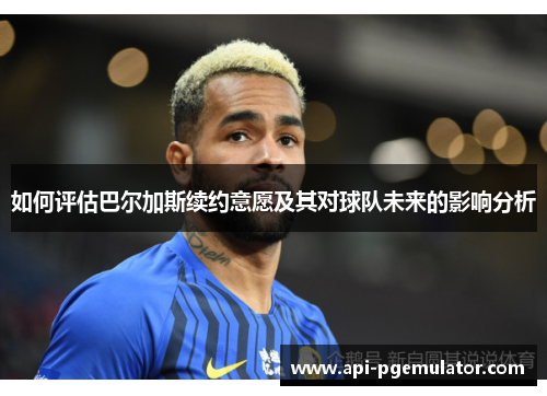 如何评估巴尔加斯续约意愿及其对球队未来的影响分析