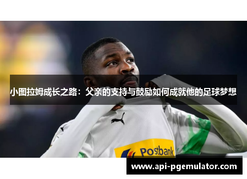 小图拉姆成长之路:父亲的支持与鼓励如何成就他的足球梦想 小图拉姆成长之路:父亲的支持与鼓励如何成就他的足球梦想