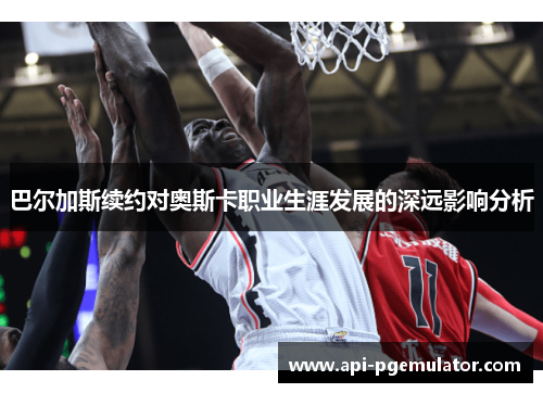 巴尔加斯续约对奥斯卡职业生涯发展的深远影响分析 巴尔加斯续约对奥斯卡职业生涯发展的深远影响分析