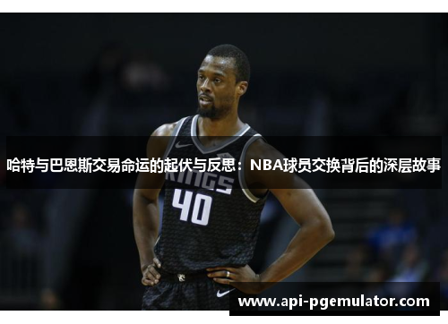 哈特与巴恩斯交易命运的起伏与反思:NBA球员交换背后的深层故事 哈特与巴恩斯交易命运的起伏与反思:NBA球员交换背后的深层故事