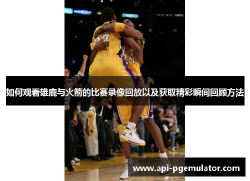 如何观看雄鹿与火箭的比赛录像回放以及获取精彩瞬间回顾方法 如何观看雄鹿与火箭的比赛录像回放以及获取精彩瞬间回顾方法