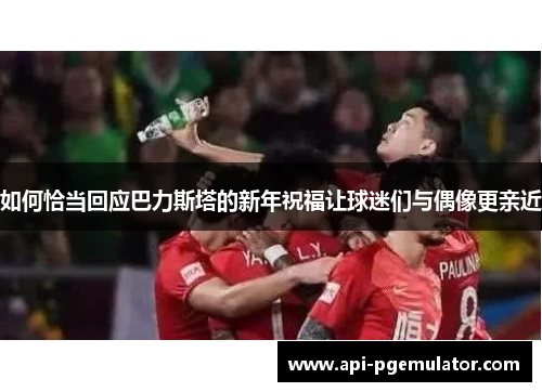 如何恰当回应巴力斯塔的新年祝福让球迷们与偶像更亲近 如何恰当回应巴力斯塔的新年祝福让球迷们与偶像更亲近