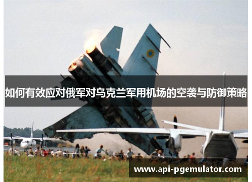 如何有效应对俄军对乌克兰军用机场的空袭与防御策略 如何有效应对俄军对乌克兰军用机场的空袭与防御策略
