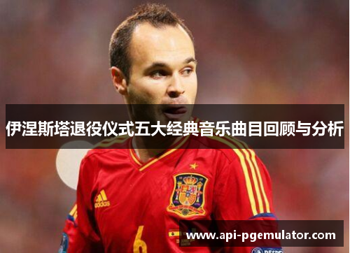 伊涅斯塔退役仪式五大经典音乐曲目回顾与分析