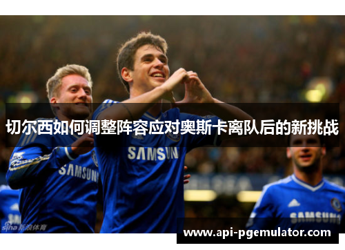切尔西如何调整阵容应对奥斯卡离队后的新挑战 切尔西如何调整阵容应对奥斯卡离队后的新挑战