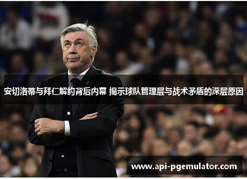 安切洛蒂与拜仁解约背后内幕 揭示球队管理层与战术矛盾的深层原因 安切洛蒂与拜仁解约背后内幕 揭示球队管理层与战术矛盾的深层原因