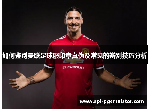 如何鉴别曼联足球服印章真伪及常见的辨别技巧分析