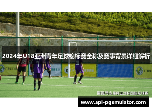 2024年U18亚洲青年足球锦标赛全称及赛事背景详细解析
