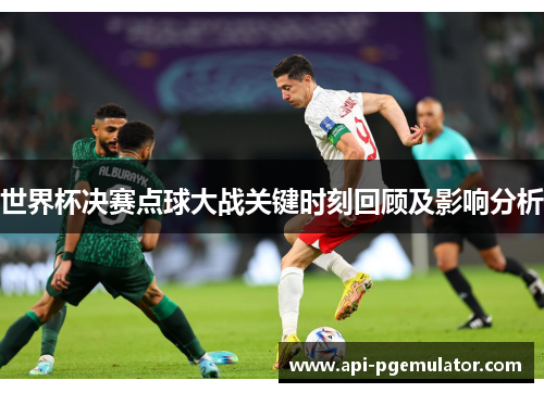世界杯决赛点球大战关键时刻回顾及影响分析