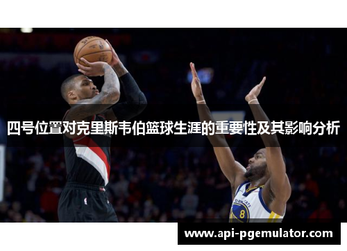 四号位置对克里斯韦伯篮球生涯的重要性及其影响分析 四号位置对克里斯韦伯篮球生涯的重要性及其影响分析