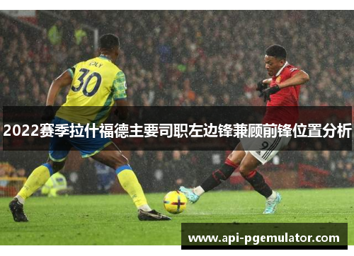 2022赛季拉什福德主要司职左边锋兼顾前锋位置分析 2022赛季拉什福德主要司职左边锋兼顾前锋位置分析