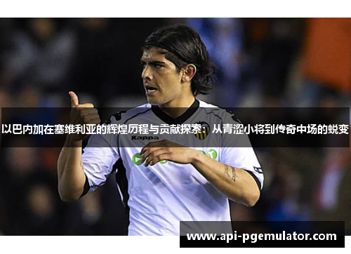 以巴内加在塞维利亚的辉煌历程与贡献探索：从青涩小将到传奇中场的蜕变