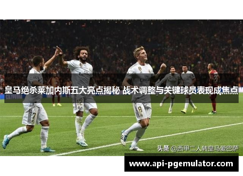 皇马绝杀莱加内斯五大亮点揭秘 战术调整与关键球员表现成焦点