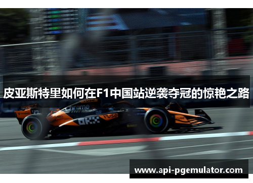 皮亚斯特里如何在F1中国站逆袭夺冠的惊艳之路