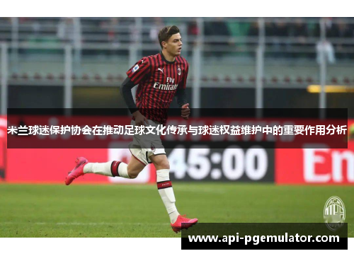 米兰球迷保护协会在推动足球文化传承与球迷权益维护中的重要作用分析 米兰球迷保护协会在推动足球文化传承与球迷权益维护中的重要作用分析