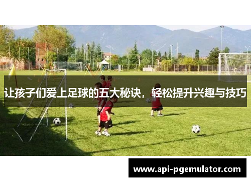 让孩子们爱上足球的五大秘诀，轻松提升兴趣与技巧
