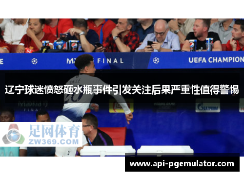 辽宁球迷愤怒砸水瓶事件引发关注后果严重性值得警惕 辽宁球迷愤怒砸水瓶事件引发关注后果严重性值得警惕