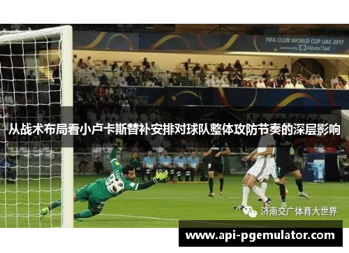 从战术布局看小卢卡斯替补安排对球队整体攻防节奏的深层影响