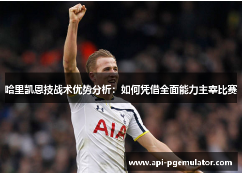 哈里凯恩技战术优势分析:如何凭借全面能力主宰比赛 哈里凯恩技战术优势分析:如何凭借全面能力主宰比赛
