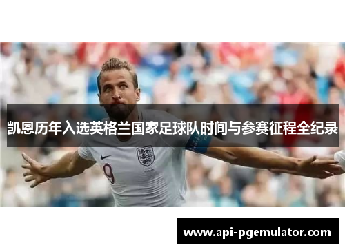 凯恩历年入选英格兰国家足球队时间与参赛征程全纪录 凯恩历年入选英格兰国家足球队时间与参赛征程全纪录