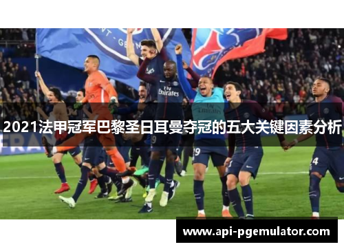 2021法甲冠军巴黎圣日耳曼夺冠的五大关键因素分析