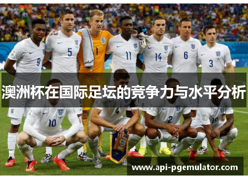 澳洲杯在国际足坛的竞争力与水平分析 澳洲杯在国际足坛的竞争力与水平分析
