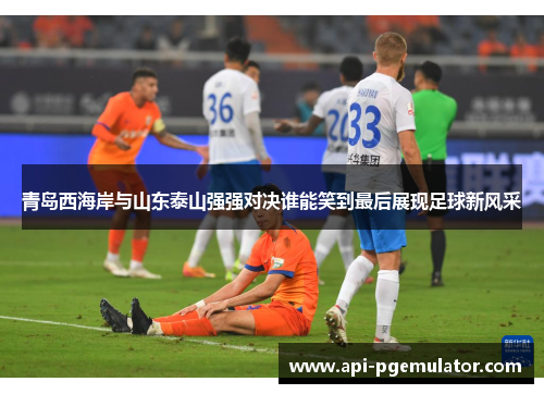 青岛西海岸与山东泰山强强对决谁能笑到最后展现足球新风采