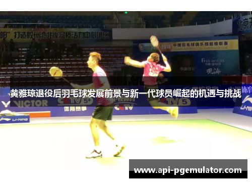 黄雅琼退役后羽毛球发展前景与新一代球员崛起的机遇与挑战