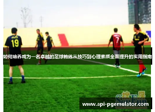 如何培养成为一名卓越的足球教练从技巧到心理素质全面提升的实用指南