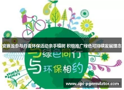 安赛龙参与丹麦环保活动亲手植树 积极推广绿色可持续发展理念