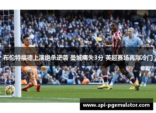 布伦特福德上演绝杀逆袭 曼城痛失3分 英超赛场再爆冷门 布伦特福德上演绝杀逆袭 曼城痛失3分 英超赛场再爆冷门