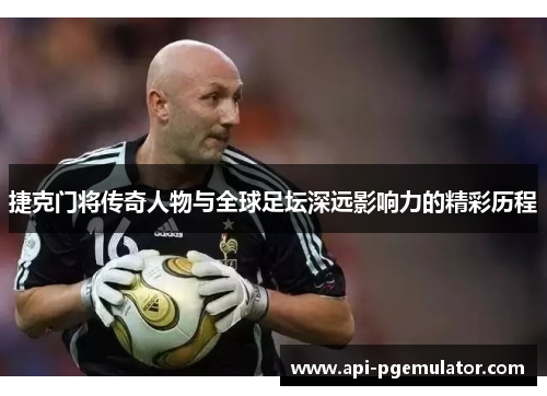 捷克门将传奇人物与全球足坛深远影响力的精彩历程 捷克门将传奇人物与全球足坛深远影响力的精彩历程
