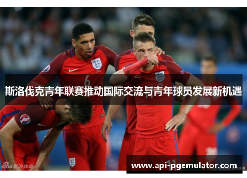 斯洛伐克青年联赛推动国际交流与青年球员发展新机遇 斯洛伐克青年联赛推动国际交流与青年球员发展新机遇