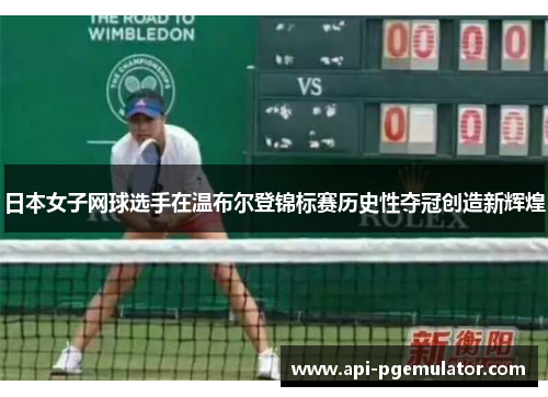 日本女子网球选手在温布尔登锦标赛历史性夺冠创造新辉煌 日本女子网球选手在温布尔登锦标赛历史性夺冠创造新辉煌
