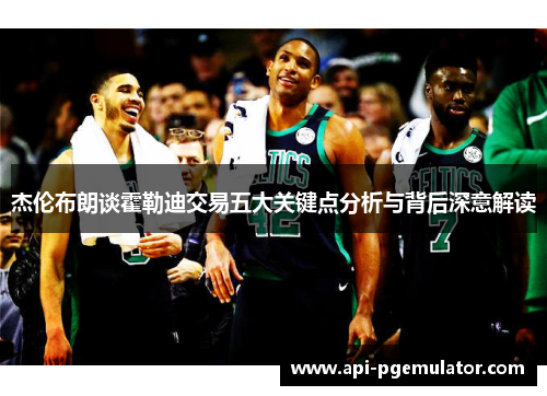 杰伦布朗谈霍勒迪交易五大关键点分析与背后深意解读 杰伦布朗谈霍勒迪交易五大关键点分析与背后深意解读