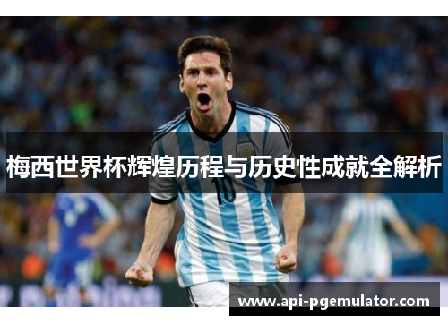 梅西世界杯辉煌历程与历史性成就全解析