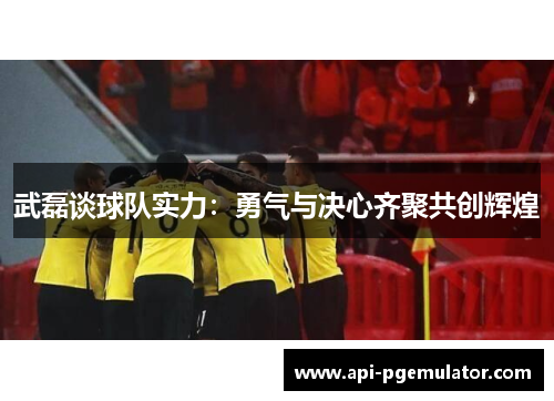 武磊谈球队实力：勇气与决心齐聚共创辉煌