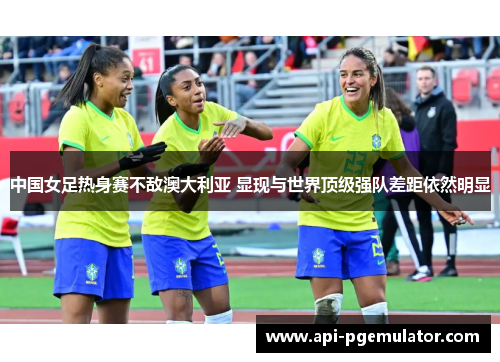 中国女足热身赛不敌澳大利亚 显现与世界顶级强队差距依然明显