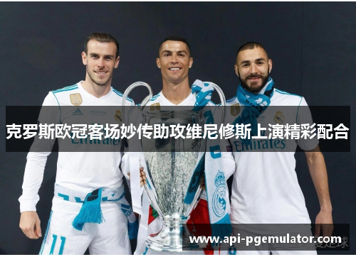 克罗斯欧冠客场妙传助攻维尼修斯上演精彩配合 克罗斯欧冠客场妙传助攻维尼修斯上演精彩配合