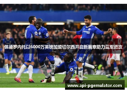 佩德罗内托以6000万英镑加盟切尔西开启新篇章助力蓝军进攻 佩德罗内托以6000万英镑加盟切尔西开启新篇章助力蓝军进攻