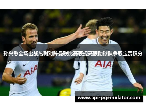 孙兴慜全场出战热刺对阵曼联比赛表现亮眼助球队争取宝贵积分 孙兴慜全场出战热刺对阵曼联比赛表现亮眼助球队争取宝贵积分
