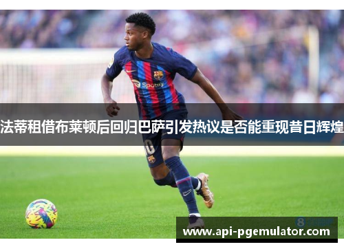 法蒂租借布莱顿后回归巴萨引发热议是否能重现昔日辉煌