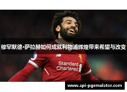 穆罕默德·萨拉赫如何成就利物浦辉煌带来希望与改变 穆罕默德·萨拉赫如何成就利物浦辉煌带来希望与改变