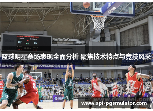篮球明星赛场表现全面分析 聚焦技术特点与竞技风采 篮球明星赛场表现全面分析 聚焦技术特点与竞技风采